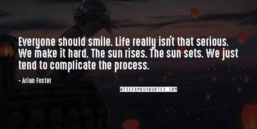 Arian Foster Quotes: Everyone should smile. Life really isn't that serious. We make it hard. The sun rises. The sun sets. We just tend to complicate the process.