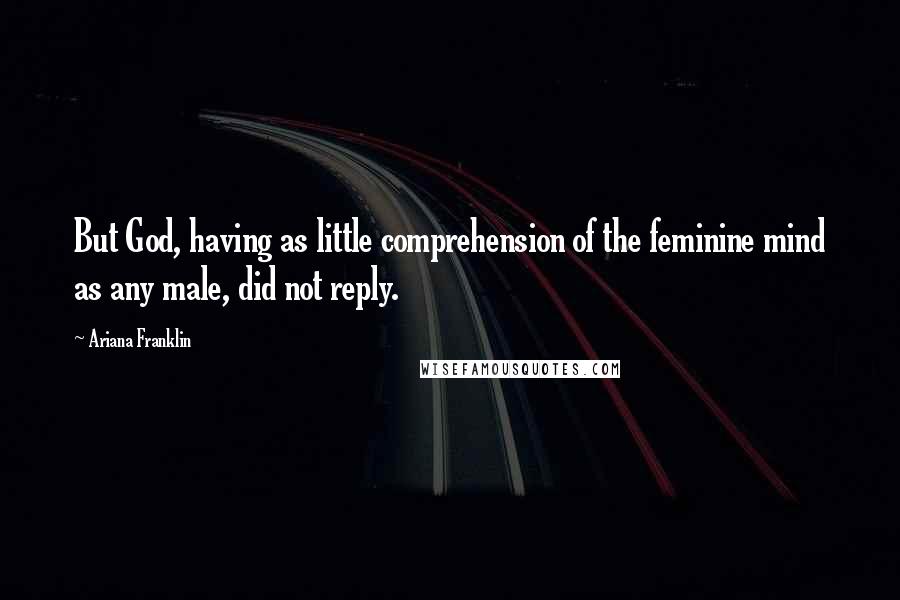 Ariana Franklin Quotes: But God, having as little comprehension of the feminine mind as any male, did not reply.