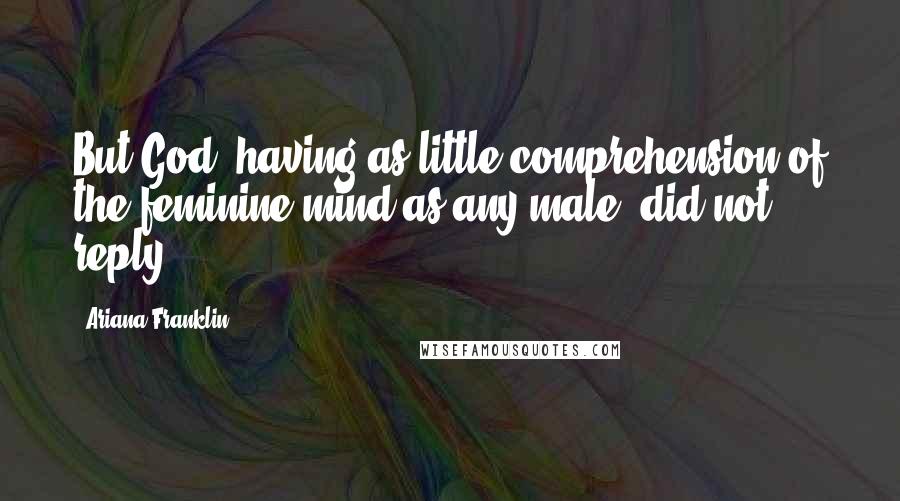 Ariana Franklin Quotes: But God, having as little comprehension of the feminine mind as any male, did not reply.