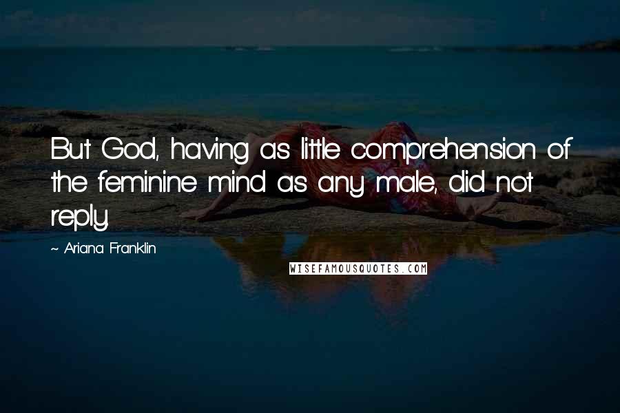 Ariana Franklin Quotes: But God, having as little comprehension of the feminine mind as any male, did not reply.
