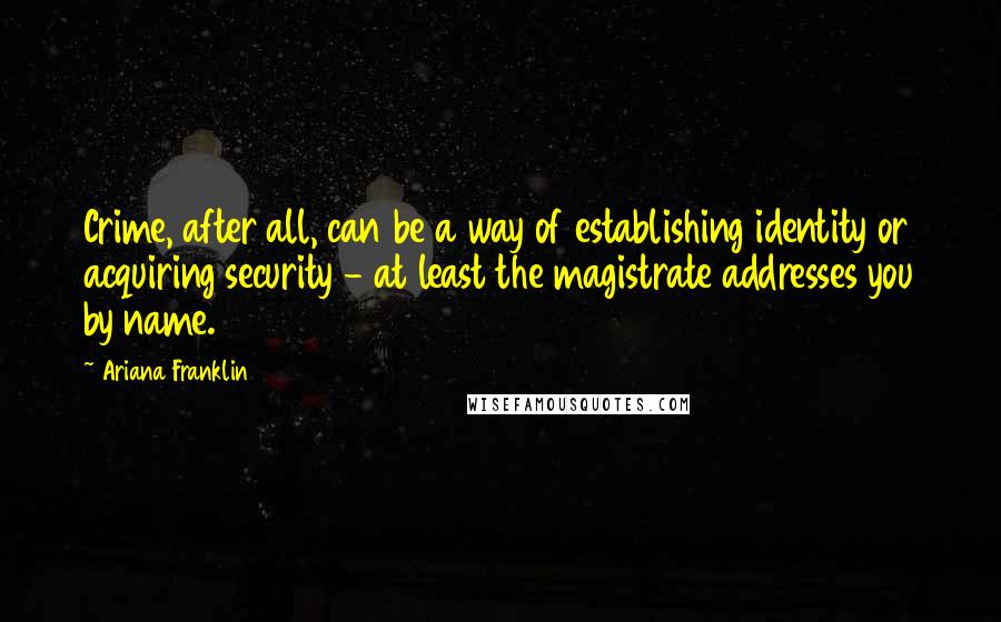 Ariana Franklin Quotes: Crime, after all, can be a way of establishing identity or acquiring security - at least the magistrate addresses you by name.