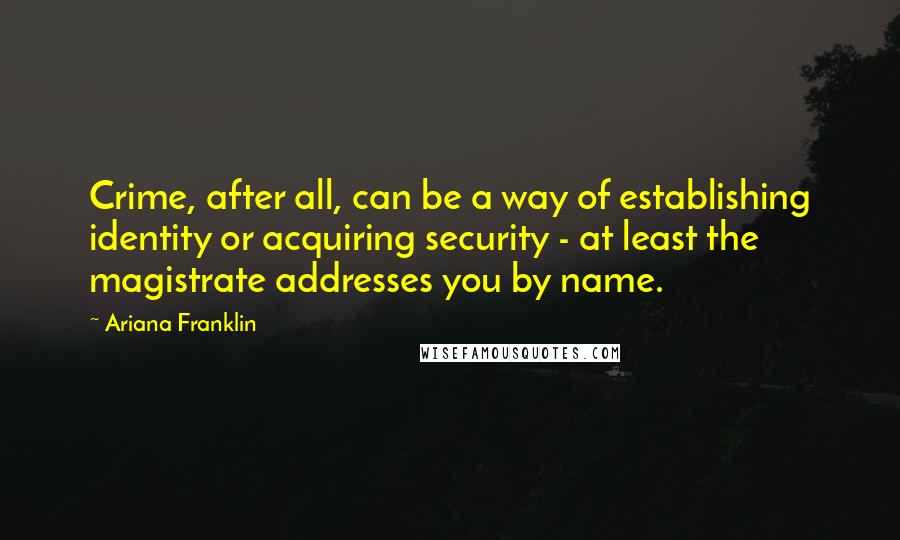 Ariana Franklin Quotes: Crime, after all, can be a way of establishing identity or acquiring security - at least the magistrate addresses you by name.