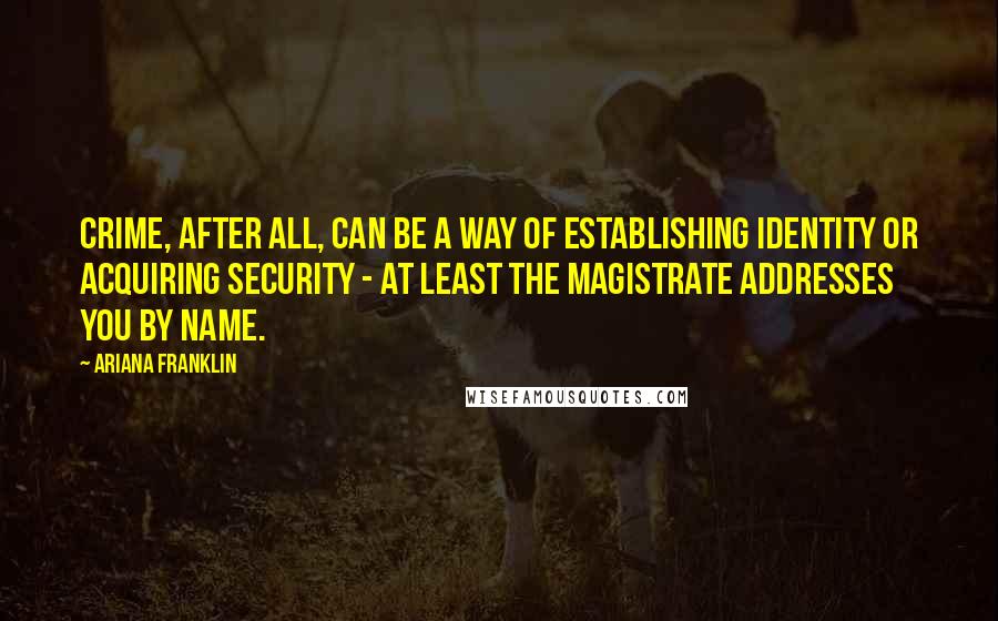 Ariana Franklin Quotes: Crime, after all, can be a way of establishing identity or acquiring security - at least the magistrate addresses you by name.