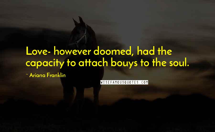 Ariana Franklin Quotes: Love- however doomed, had the capacity to attach bouys to the soul.