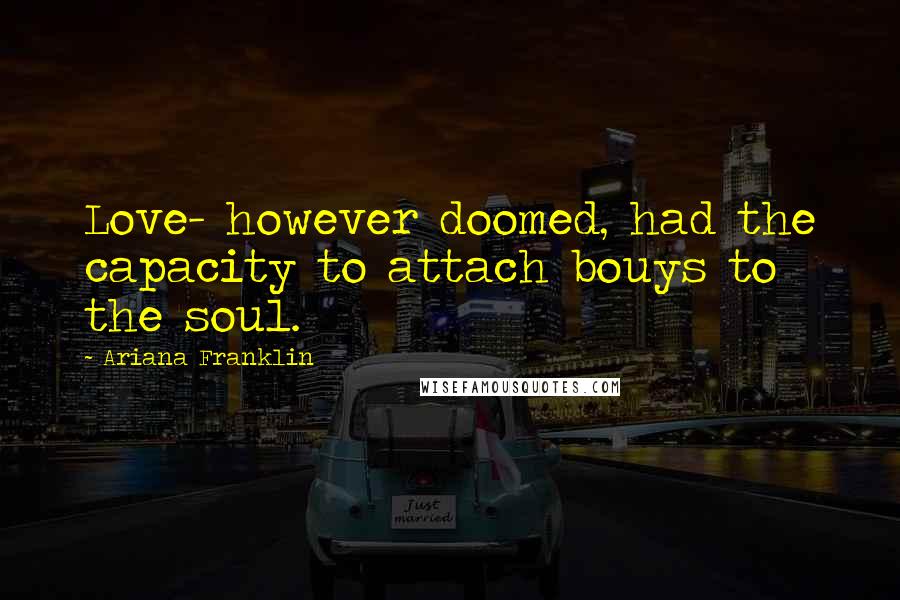 Ariana Franklin Quotes: Love- however doomed, had the capacity to attach bouys to the soul.