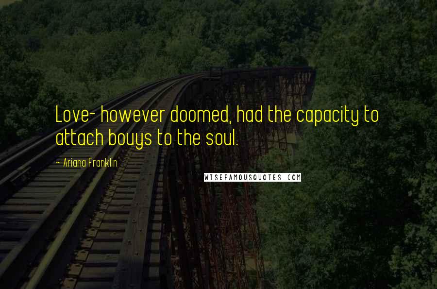 Ariana Franklin Quotes: Love- however doomed, had the capacity to attach bouys to the soul.