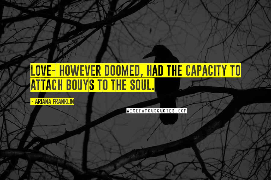 Ariana Franklin Quotes: Love- however doomed, had the capacity to attach bouys to the soul.