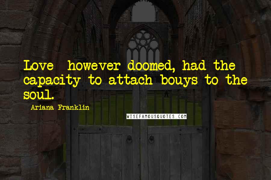 Ariana Franklin Quotes: Love- however doomed, had the capacity to attach bouys to the soul.