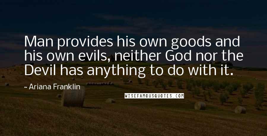 Ariana Franklin Quotes: Man provides his own goods and his own evils, neither God nor the Devil has anything to do with it.