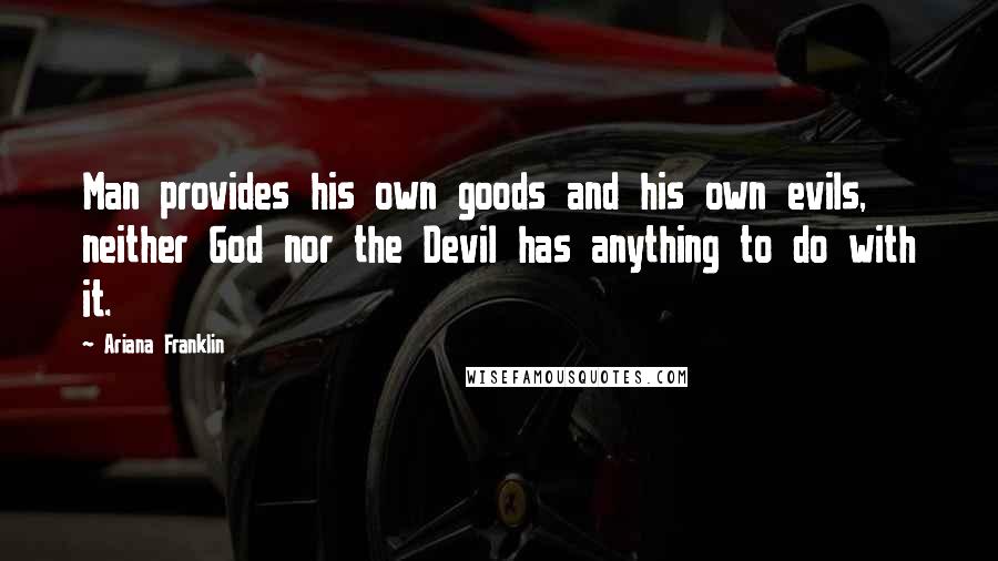 Ariana Franklin Quotes: Man provides his own goods and his own evils, neither God nor the Devil has anything to do with it.