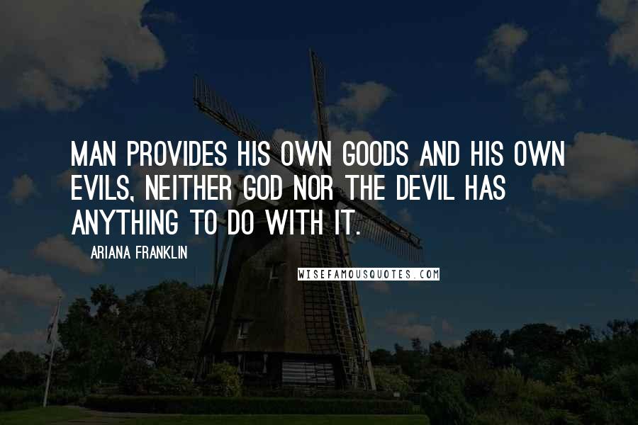 Ariana Franklin Quotes: Man provides his own goods and his own evils, neither God nor the Devil has anything to do with it.