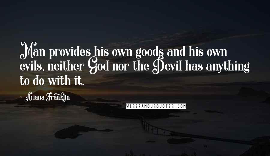 Ariana Franklin Quotes: Man provides his own goods and his own evils, neither God nor the Devil has anything to do with it.