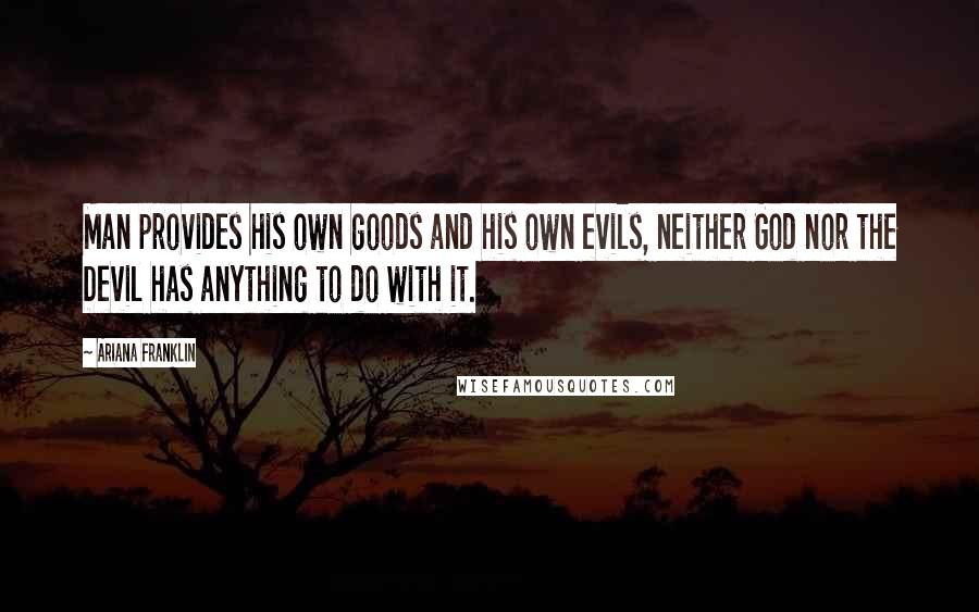 Ariana Franklin Quotes: Man provides his own goods and his own evils, neither God nor the Devil has anything to do with it.