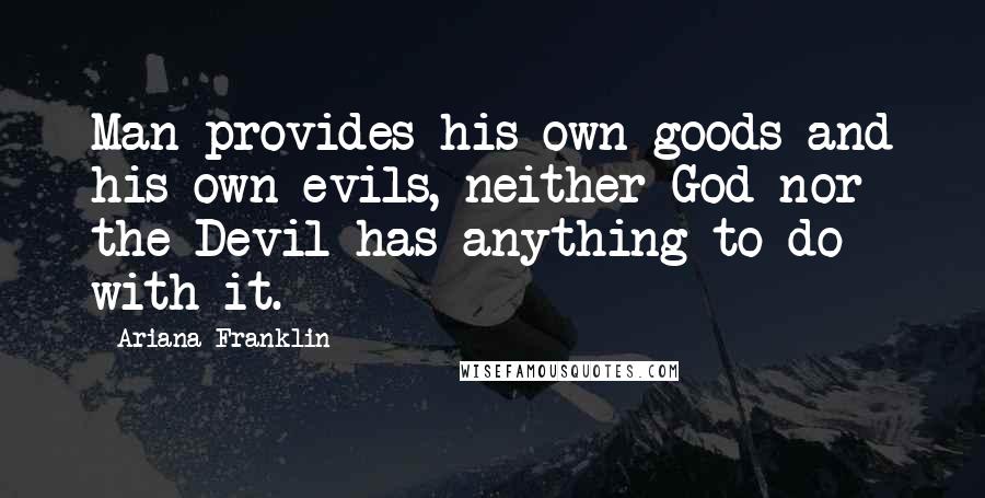 Ariana Franklin Quotes: Man provides his own goods and his own evils, neither God nor the Devil has anything to do with it.