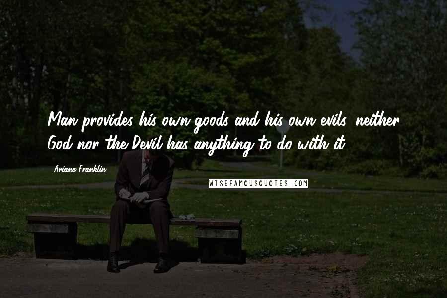 Ariana Franklin Quotes: Man provides his own goods and his own evils, neither God nor the Devil has anything to do with it.
