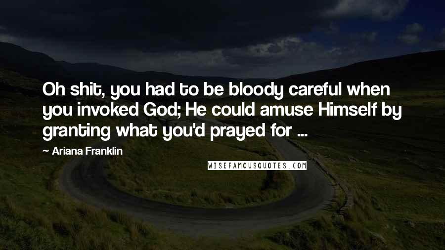 Ariana Franklin Quotes: Oh shit, you had to be bloody careful when you invoked God; He could amuse Himself by granting what you'd prayed for ...