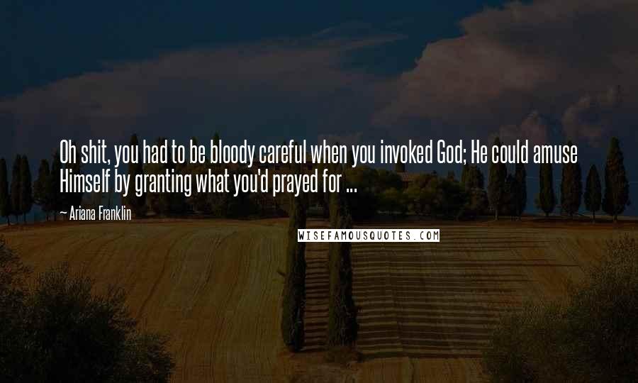 Ariana Franklin Quotes: Oh shit, you had to be bloody careful when you invoked God; He could amuse Himself by granting what you'd prayed for ...