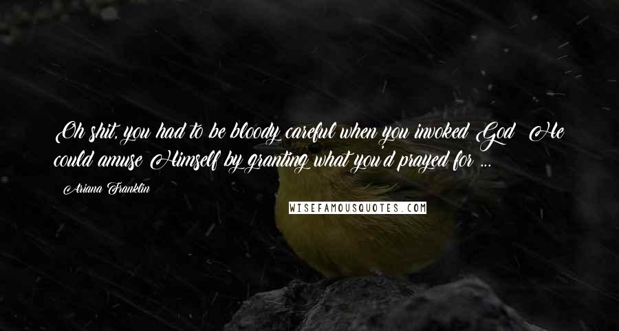 Ariana Franklin Quotes: Oh shit, you had to be bloody careful when you invoked God; He could amuse Himself by granting what you'd prayed for ...