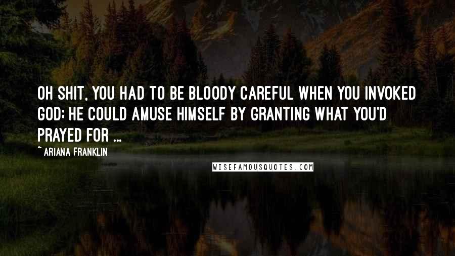 Ariana Franklin Quotes: Oh shit, you had to be bloody careful when you invoked God; He could amuse Himself by granting what you'd prayed for ...