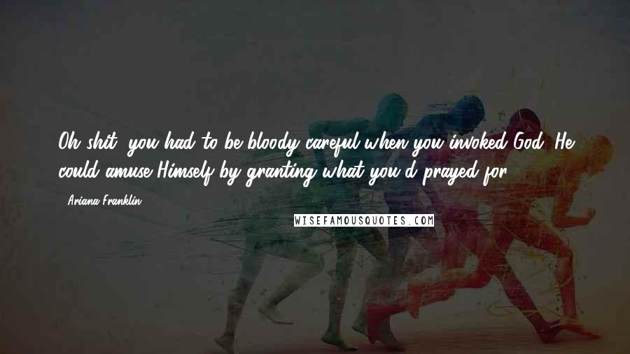 Ariana Franklin Quotes: Oh shit, you had to be bloody careful when you invoked God; He could amuse Himself by granting what you'd prayed for ...