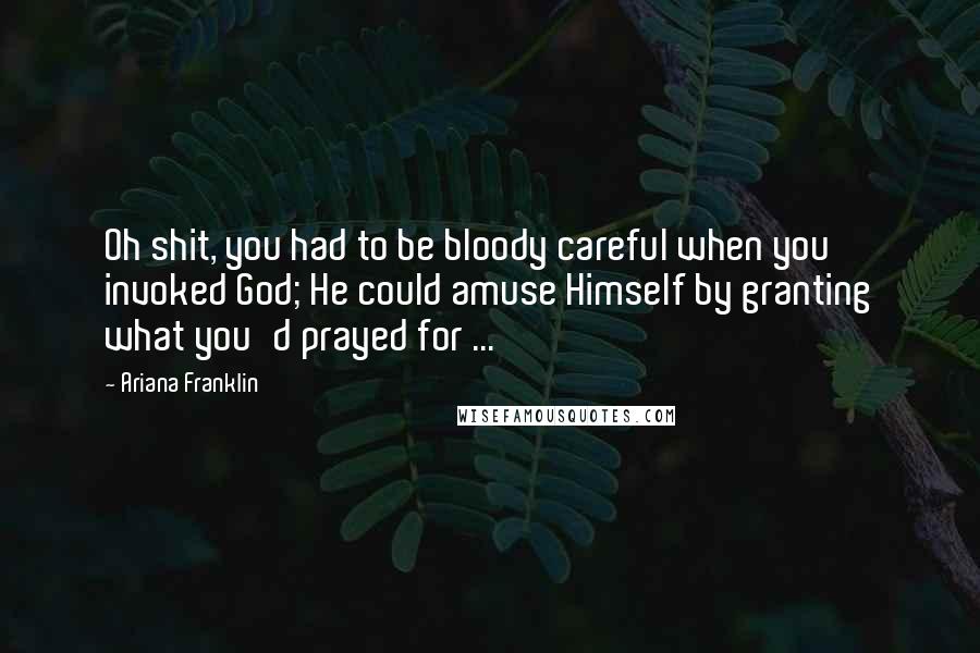 Ariana Franklin Quotes: Oh shit, you had to be bloody careful when you invoked God; He could amuse Himself by granting what you'd prayed for ...