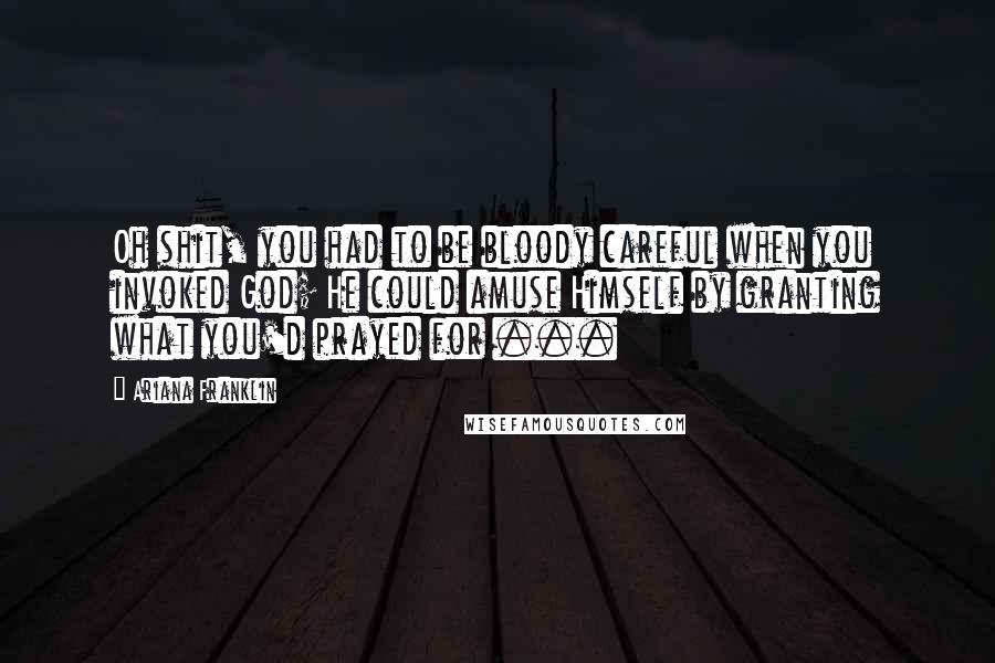 Ariana Franklin Quotes: Oh shit, you had to be bloody careful when you invoked God; He could amuse Himself by granting what you'd prayed for ...