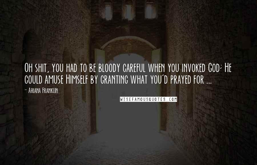 Ariana Franklin Quotes: Oh shit, you had to be bloody careful when you invoked God; He could amuse Himself by granting what you'd prayed for ...