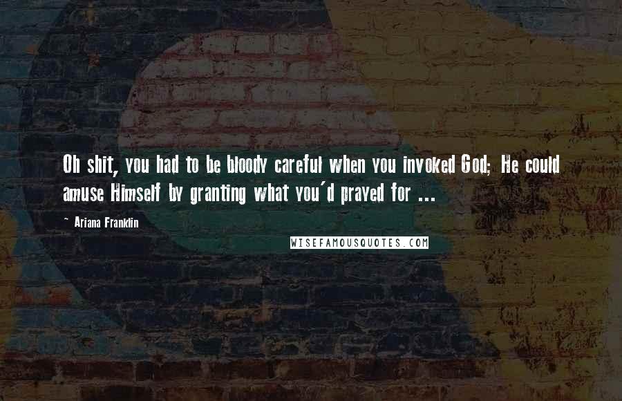 Ariana Franklin Quotes: Oh shit, you had to be bloody careful when you invoked God; He could amuse Himself by granting what you'd prayed for ...