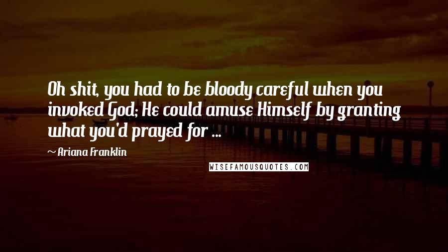 Ariana Franklin Quotes: Oh shit, you had to be bloody careful when you invoked God; He could amuse Himself by granting what you'd prayed for ...