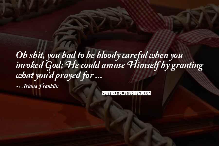 Ariana Franklin Quotes: Oh shit, you had to be bloody careful when you invoked God; He could amuse Himself by granting what you'd prayed for ...