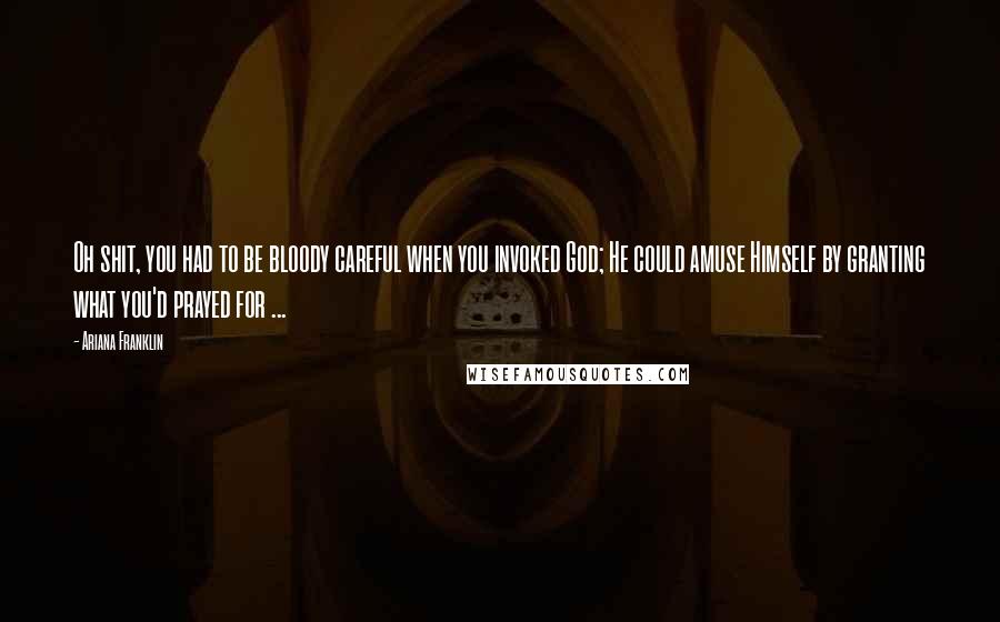 Ariana Franklin Quotes: Oh shit, you had to be bloody careful when you invoked God; He could amuse Himself by granting what you'd prayed for ...