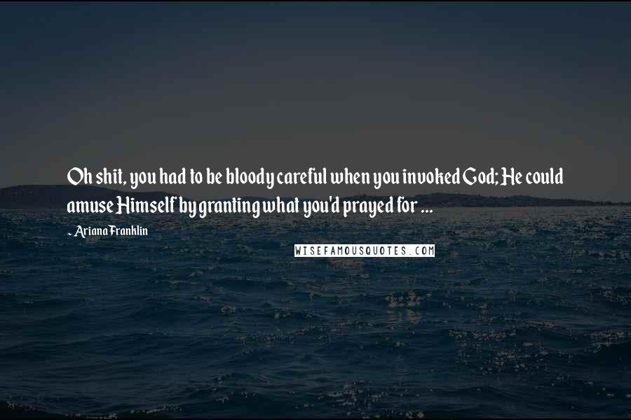 Ariana Franklin Quotes: Oh shit, you had to be bloody careful when you invoked God; He could amuse Himself by granting what you'd prayed for ...