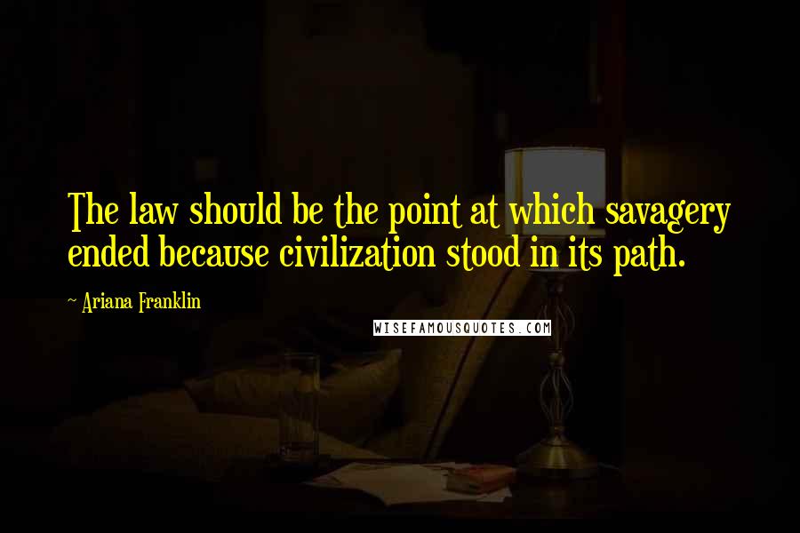 Ariana Franklin Quotes: The law should be the point at which savagery ended because civilization stood in its path.