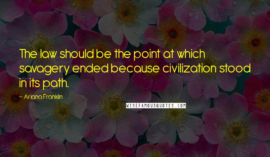 Ariana Franklin Quotes: The law should be the point at which savagery ended because civilization stood in its path.