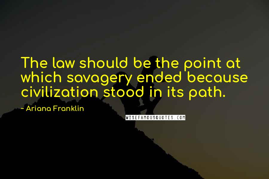 Ariana Franklin Quotes: The law should be the point at which savagery ended because civilization stood in its path.