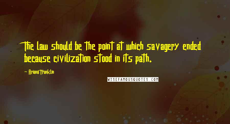 Ariana Franklin Quotes: The law should be the point at which savagery ended because civilization stood in its path.
