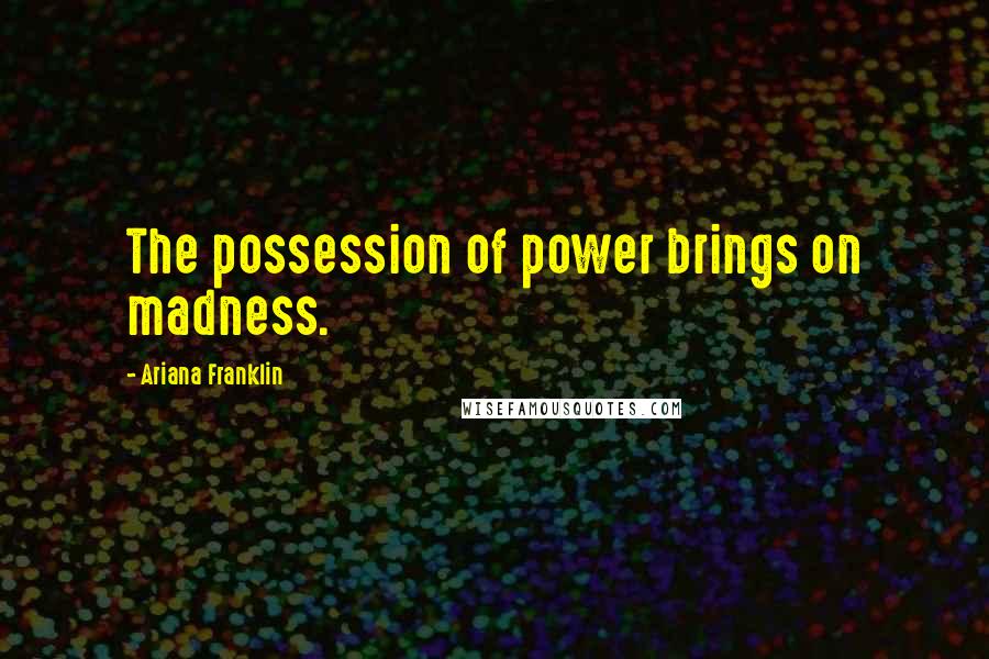 Ariana Franklin Quotes: The possession of power brings on madness.