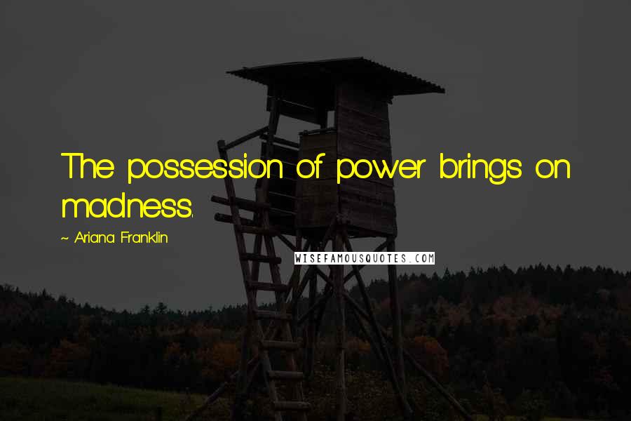 Ariana Franklin Quotes: The possession of power brings on madness.