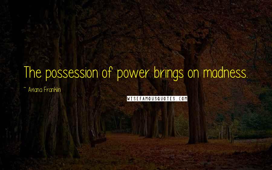 Ariana Franklin Quotes: The possession of power brings on madness.