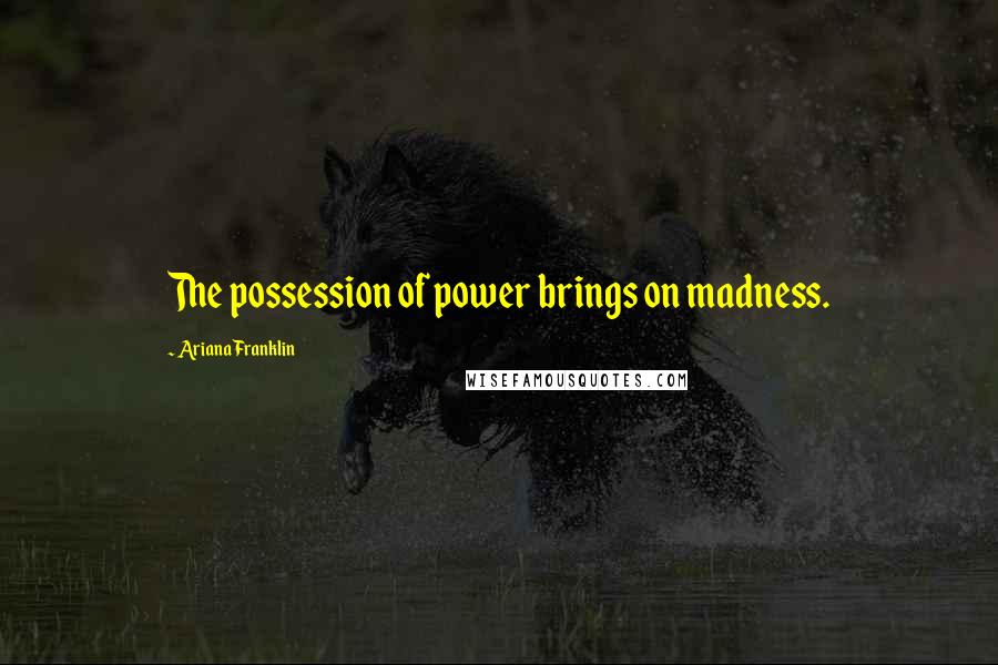 Ariana Franklin Quotes: The possession of power brings on madness.