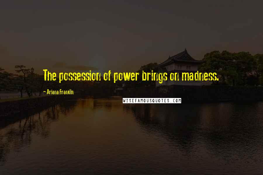 Ariana Franklin Quotes: The possession of power brings on madness.