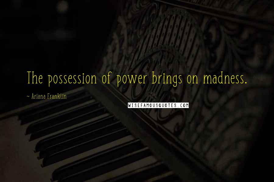 Ariana Franklin Quotes: The possession of power brings on madness.