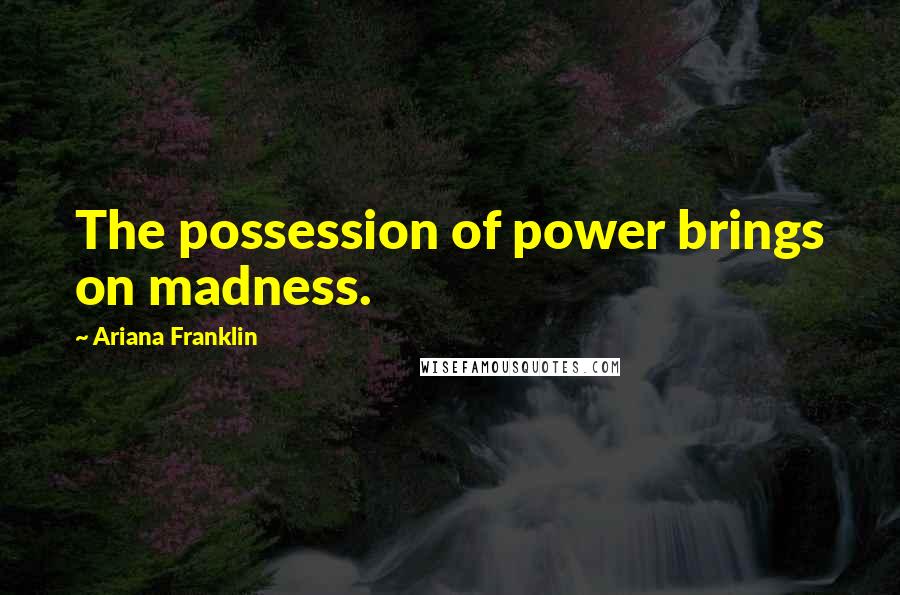 Ariana Franklin Quotes: The possession of power brings on madness.