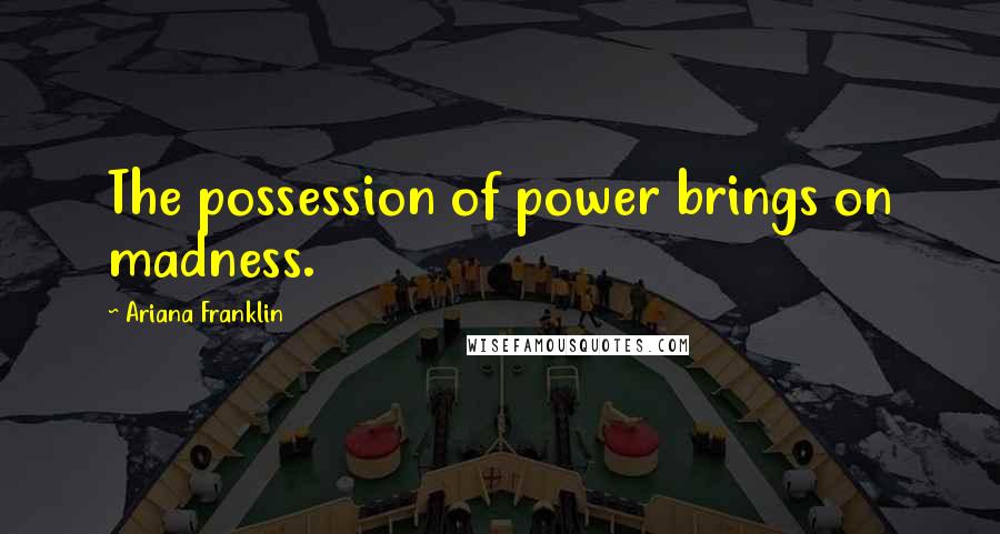 Ariana Franklin Quotes: The possession of power brings on madness.