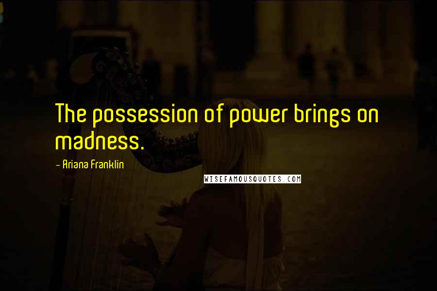 Ariana Franklin Quotes: The possession of power brings on madness.