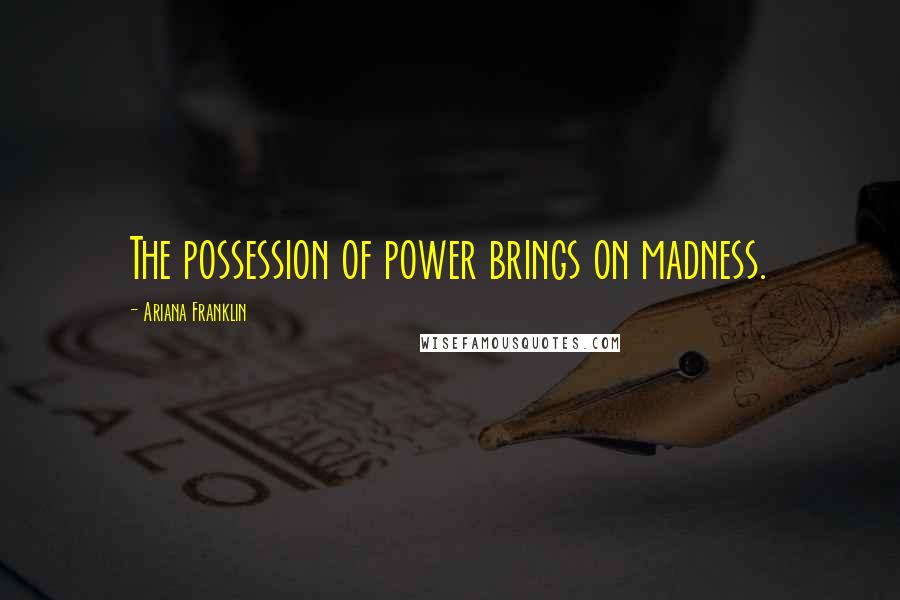 Ariana Franklin Quotes: The possession of power brings on madness.