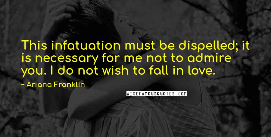 Ariana Franklin Quotes: This infatuation must be dispelled; it is necessary for me not to admire you. I do not wish to fall in love.