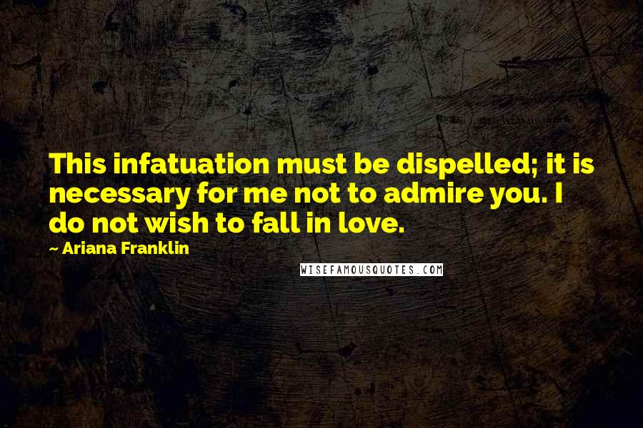 Ariana Franklin Quotes: This infatuation must be dispelled; it is necessary for me not to admire you. I do not wish to fall in love.