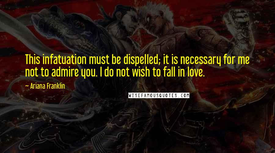 Ariana Franklin Quotes: This infatuation must be dispelled; it is necessary for me not to admire you. I do not wish to fall in love.