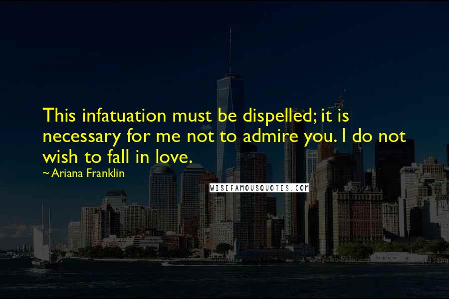 Ariana Franklin Quotes: This infatuation must be dispelled; it is necessary for me not to admire you. I do not wish to fall in love.